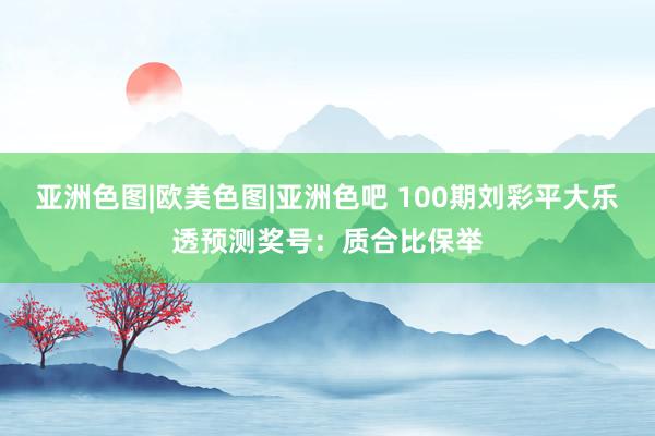 亚洲色图|欧美色图|亚洲色吧 100期刘彩平大乐透预测奖号：质合比保举