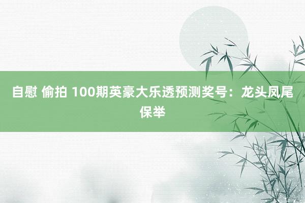 自慰 偷拍 100期英豪大乐透预测奖号：龙头凤尾保举