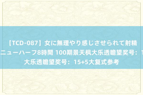 【TCD-087】女に無理やり感じさせられて射精までしてしまうニューハーフ8時間 100期景天枫大乐透瞻望奖号：15+5大复式参考