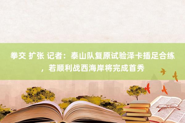 拳交 扩张 记者：泰山队复原试验泽卡插足合练，若顺利战西海岸将完成首秀