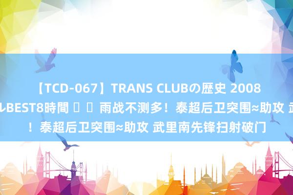 【TCD-067】TRANS CLUBの歴史 2008～2011 44タイトルBEST8時間 ⛈️雨战不测多！泰超后卫突围≈助攻 武里南先锋扫射破门