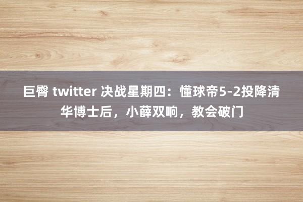 巨臀 twitter 决战星期四：懂球帝5-2投降清华博士后，小薛双响，教会破门