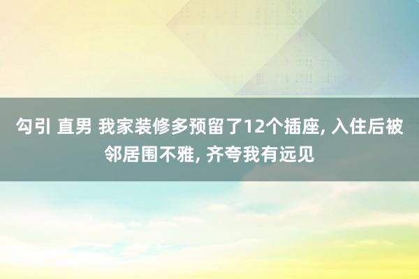 勾引 直男 我家装修多预留了12个插座， 入住后被邻居围不雅， 齐夸我有远见