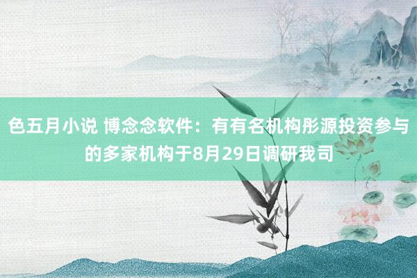 色五月小说 博念念软件：有有名机构彤源投资参与的多家机构于8月29日调研我司