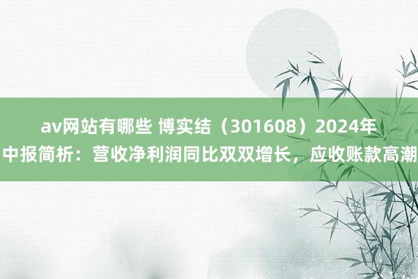 av网站有哪些 博实结（301608）2024年中报简析：营收净利润同比双双增长，应收账款高潮