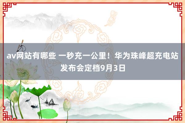 av网站有哪些 一秒充一公里！华为珠峰超充电站发布会定档9月3日