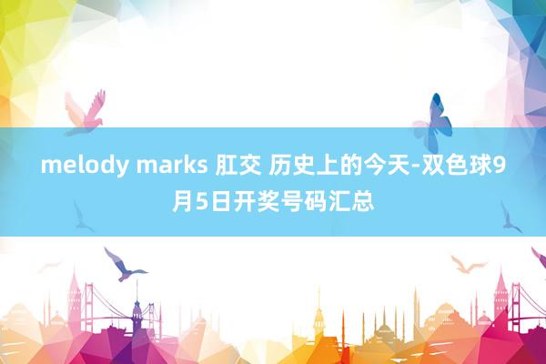 melody marks 肛交 历史上的今天-双色球9月5日开奖号码汇总