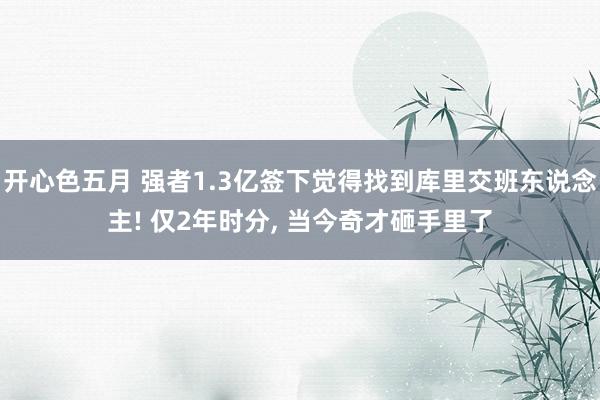 开心色五月 强者1.3亿签下觉得找到库里交班东说念主! 仅2年时分， 当今奇才砸手里了