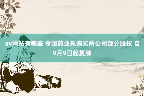 av网站有哪些 令嫒药业拟购买两公司部分股权 自9月9日起复牌