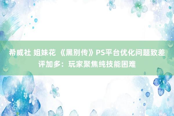 希威社 姐妹花 《黑别传》PS平台优化问题致差评加多：玩家聚焦纯技能困难