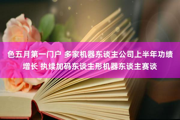 色五月第一门户 多家机器东谈主公司上半年功绩增长 执续加码东谈主形机器东谈主赛谈