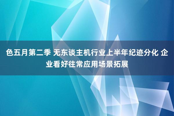 色五月第二季 无东谈主机行业上半年纪迹分化 企业看好往常应用场景拓展