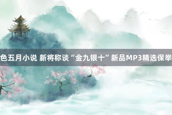 色五月小说 新将称谈“金九银十”新品MP3精选保举