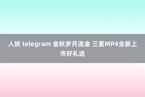 人妖 telegram 金秋岁月流金 三星MP4全新上市好礼送