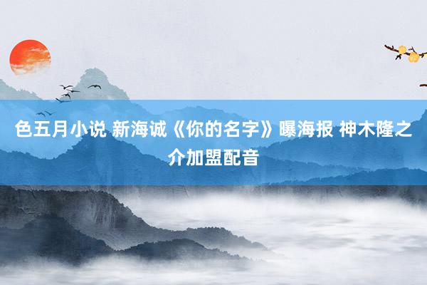 色五月小说 新海诚《你的名字》曝海报 神木隆之介加盟配音