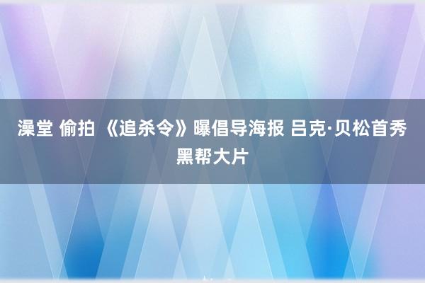 澡堂 偷拍 《追杀令》曝倡导海报 吕克·贝松首秀黑帮大片