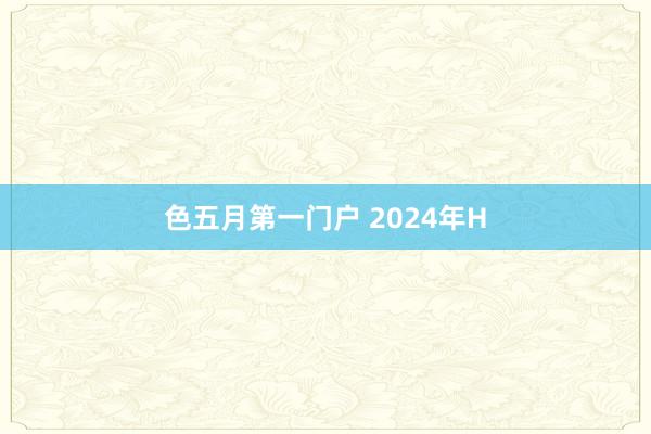 色五月第一门户 2024年H