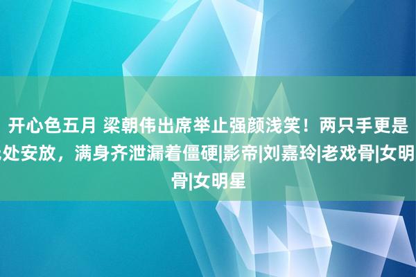 开心色五月 梁朝伟出席举止强颜浅笑！两只手更是无处安放，满身齐泄漏着僵硬|影帝|刘嘉玲|老戏骨|女明星