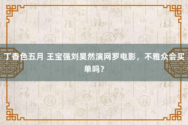 丁香色五月 王宝强刘昊然演网罗电影，不雅众会买单吗？