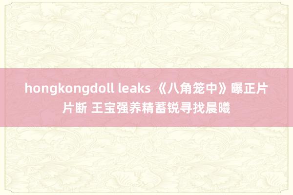 hongkongdoll leaks 《八角笼中》曝正片片断 王宝强养精蓄锐寻找晨曦