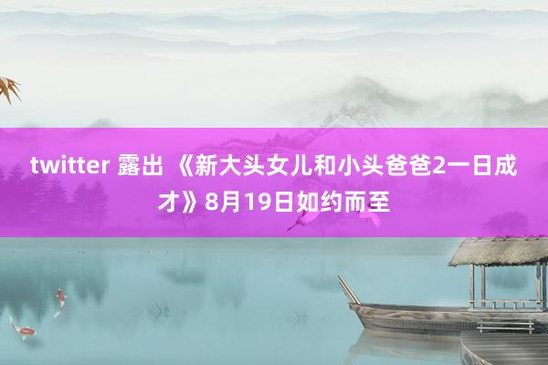 twitter 露出 《新大头女儿和小头爸爸2一日成才》8月19日如约而至