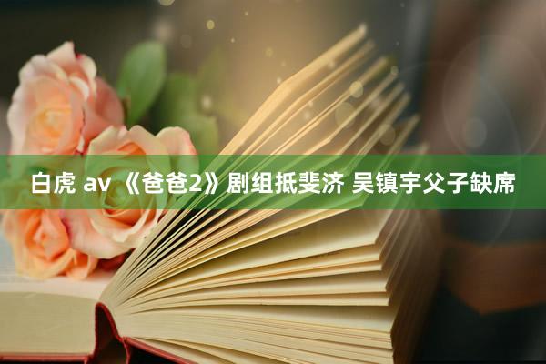 白虎 av 《爸爸2》剧组抵斐济 吴镇宇父子缺席