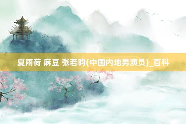 夏雨荷 麻豆 张若昀(中国内地男演员)_百科