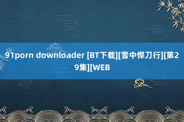 91porn downloader [BT下载][雪中悍刀行][第29集][WEB