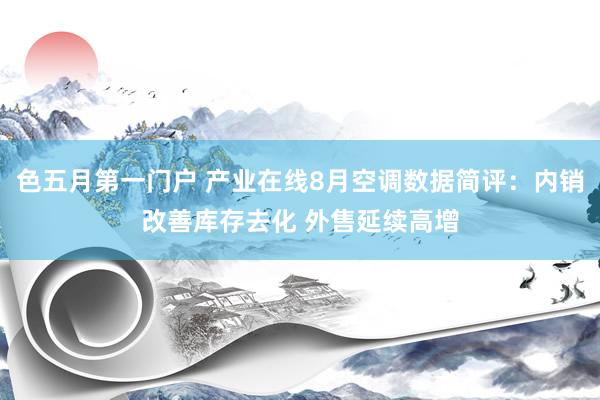 色五月第一门户 产业在线8月空调数据简评：内销改善库存去化 外售延续高增