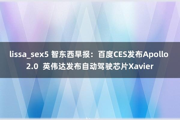 lissa_sex5 智东西早报：百度CES发布Apollo 2.0  英伟达发布自动驾驶芯片Xavier