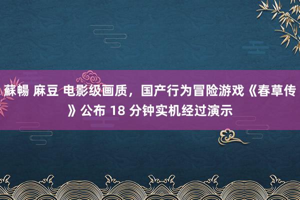 蘇暢 麻豆 电影级画质，国产行为冒险游戏《春草传》公布 18 分钟实机经过演示