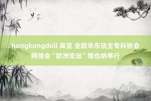 hongkongdoll 麻豆 全欧华东谈主专科协会网络会“欧洲论坛”维也纳举行