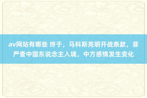 av网站有哪些 终于，马科斯亮明开战条款，菲严查中国东说念主入境，中方感情发生变化