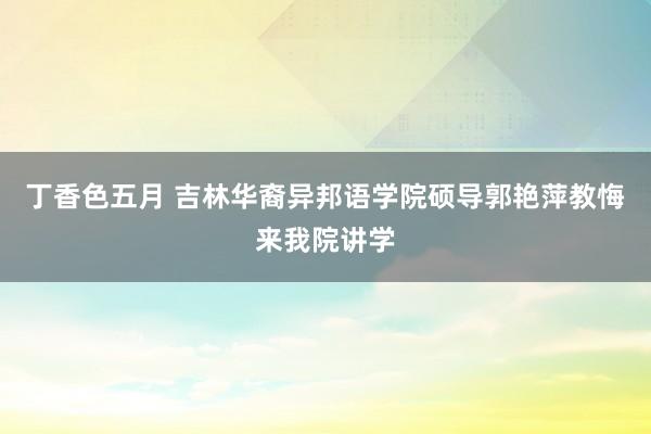 丁香色五月 吉林华裔异邦语学院硕导郭艳萍教悔来我院讲学