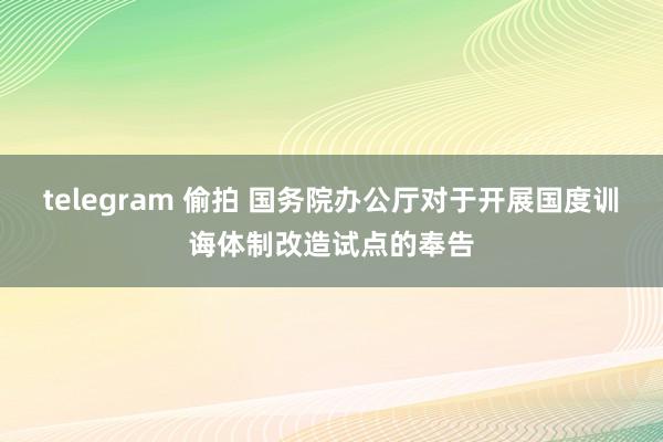 telegram 偷拍 国务院办公厅对于开展国度训诲体制改造试点的奉告