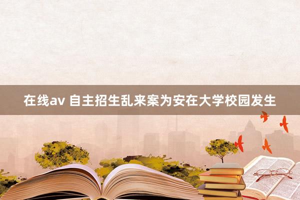 在线av 自主招生乱来案为安在大学校园发生