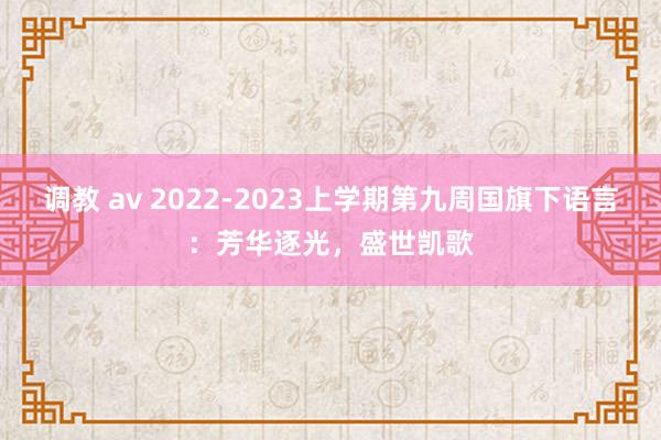 调教 av 2022-2023上学期第九周国旗下语言：芳华逐光，盛世凯歌