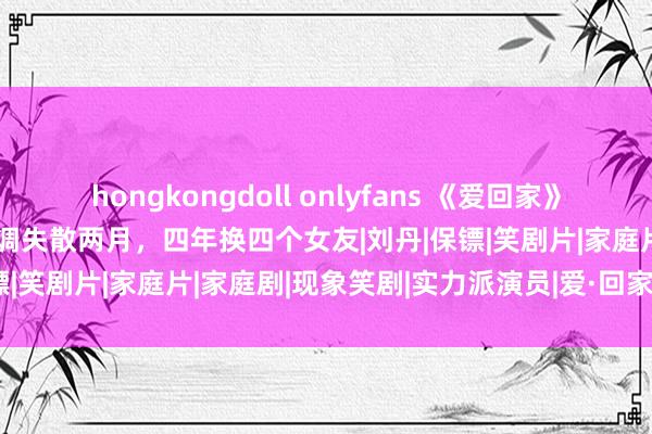 hongkongdoll onlyfans 《爱回家》又有扮装隐匿！TVB男星低调失散两月，四年换四个女友|刘丹|保镖|笑剧片|家庭片|家庭剧|现象笑剧|实力派演员|爱·回家(第一辑)