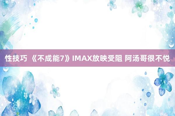 性技巧 《不成能7》IMAX放映受阻 阿汤哥很不悦