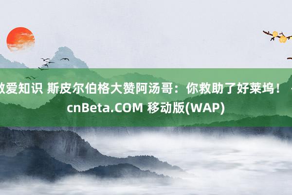 做爱知识 斯皮尔伯格大赞阿汤哥：你救助了好莱坞！ - cnBeta.COM 移动版(WAP)