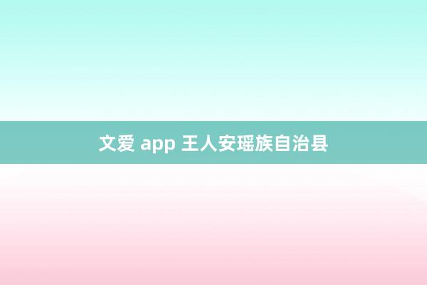 文爱 app 王人安瑶族自治县