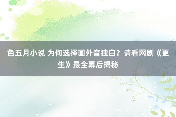 色五月小说 为何选择画外音独白？请看网剧《更生》最全幕后揭秘