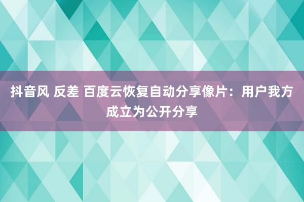 抖音风 反差 百度云恢复自动分享像片：用户我方成立为公开分享