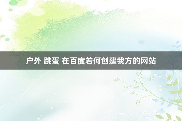 户外 跳蛋 在百度若何创建我方的网站