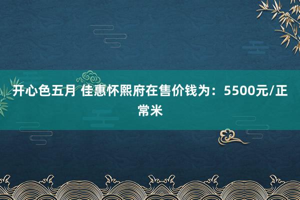 开心色五月 佳惠怀熙府在售价钱为：5500元/正常米