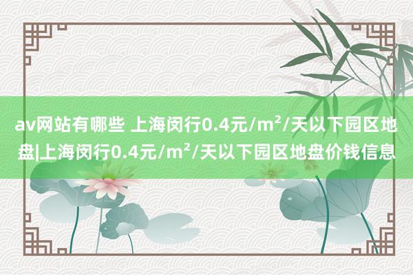 av网站有哪些 上海闵行0.4元/m²/天以下园区地盘|上海闵行0.4元/m²/天以下园区地盘价钱信息