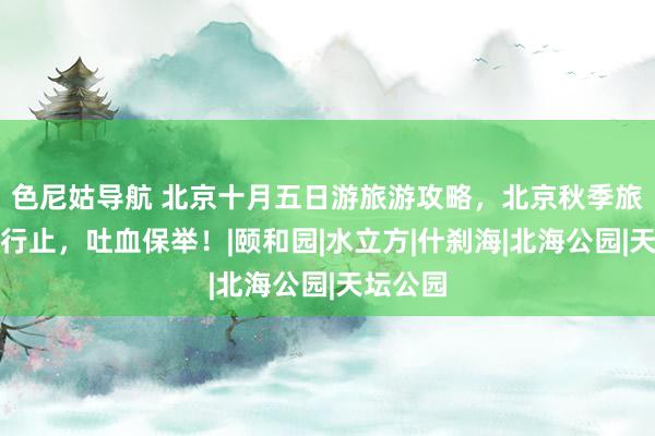 色尼姑导航 北京十月五日游旅游攻略，北京秋季旅游最好行止，吐血保举！|颐和园|水立方|什刹海|北海公园|天坛公园