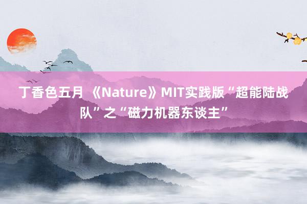 丁香色五月 《Nature》MIT实践版“超能陆战队”之“磁力机器东谈主”