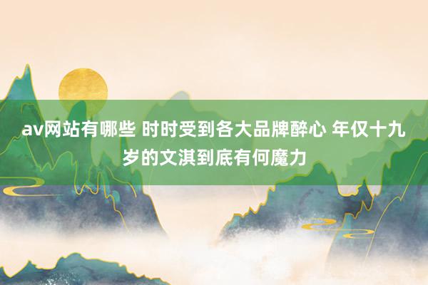 av网站有哪些 时时受到各大品牌醉心 年仅十九岁的文淇到底有何魔力