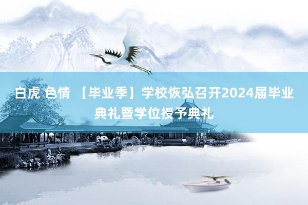 白虎 色情 【毕业季】学校恢弘召开2024届毕业典礼暨学位授予典礼